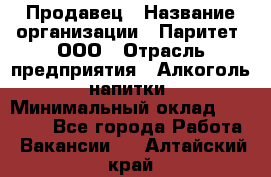 Продавец › Название организации ­ Паритет, ООО › Отрасль предприятия ­ Алкоголь, напитки › Минимальный оклад ­ 21 000 - Все города Работа » Вакансии   . Алтайский край